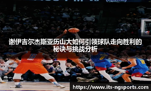 谢伊吉尔杰斯亚历山大如何引领球队走向胜利的秘诀与挑战分析