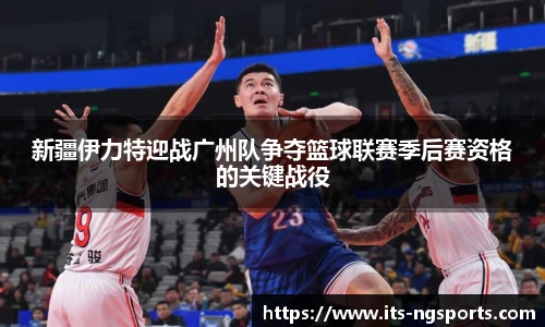 新疆伊力特迎战广州队争夺篮球联赛季后赛资格的关键战役
