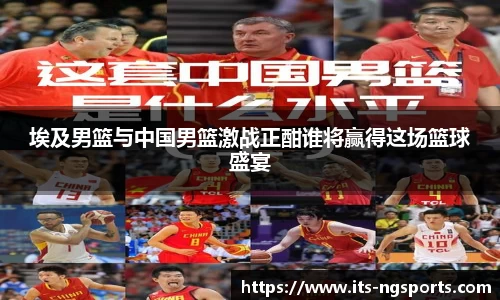 埃及男篮与中国男篮激战正酣谁将赢得这场篮球盛宴