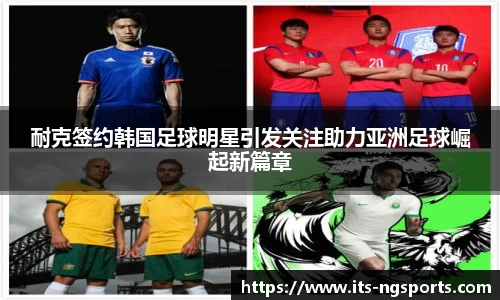 耐克签约韩国足球明星引发关注助力亚洲足球崛起新篇章